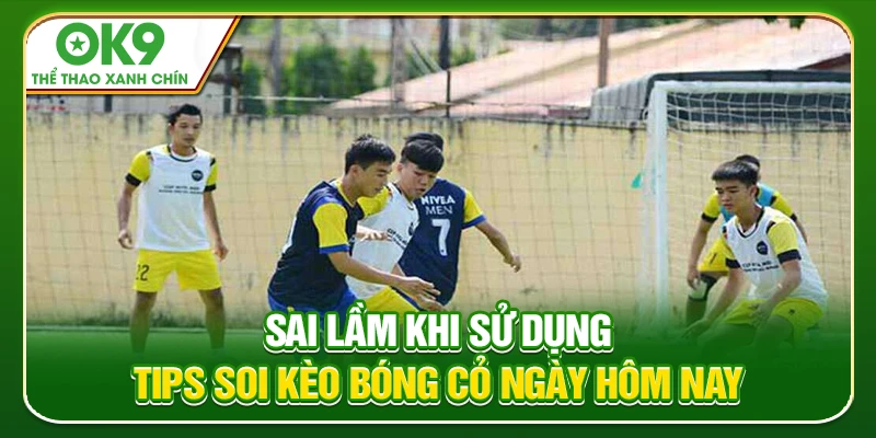 Sai Lầm Khi Sử Dụng Tips Soi Kèo Bóng Cỏ Ngày Hôm Nay